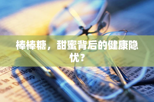 棒棒糖，甜蜜背后的健康隐忧？
