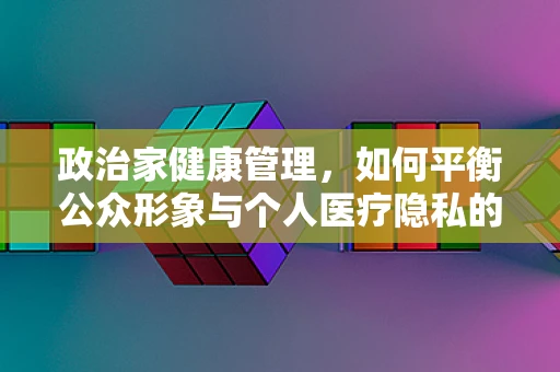 政治家健康管理，如何平衡公众形象与个人医疗隐私的边界？