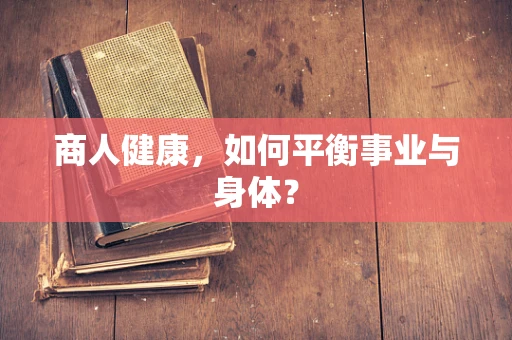 商人健康，如何平衡事业与身体？