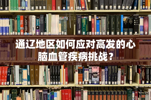 通辽地区如何应对高发的心脑血管疾病挑战？