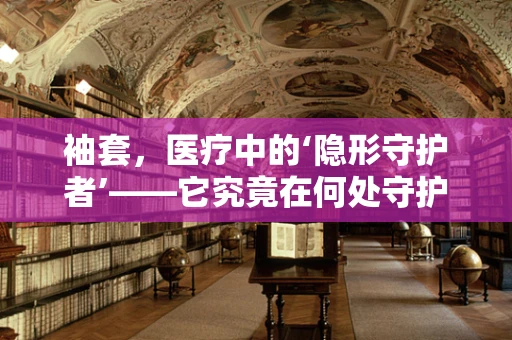 袖套，医疗中的‘隐形守护者’——它究竟在何处守护我们的健康？