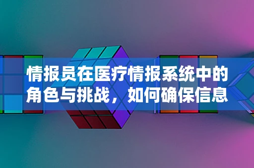 情报员在医疗情报系统中的角色与挑战，如何确保信息准确无误？