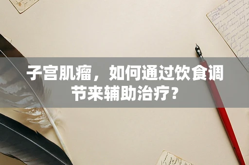 子宫肌瘤，如何通过饮食调节来辅助治疗？