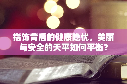 指饰背后的健康隐忧，美丽与安全的天平如何平衡？