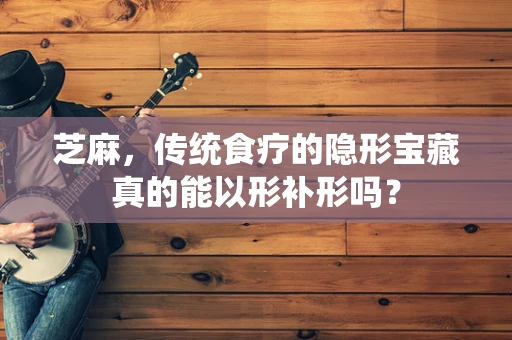 芝麻，传统食疗的隐形宝藏真的能以形补形吗？