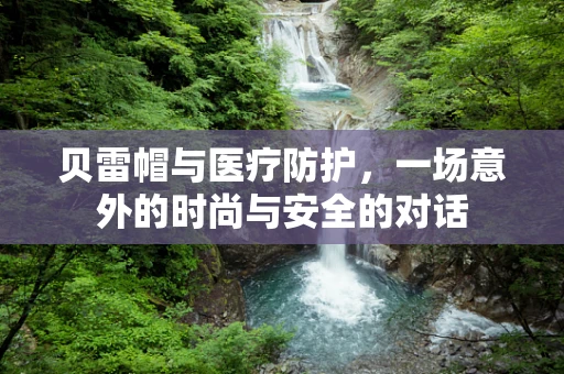 贝雷帽与医疗防护，一场意外的时尚与安全的对话