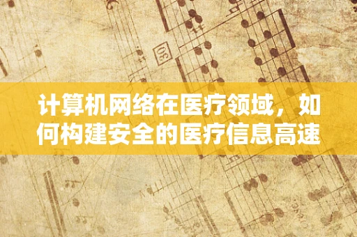 计算机网络在医疗领域，如何构建安全的医疗信息高速公路？