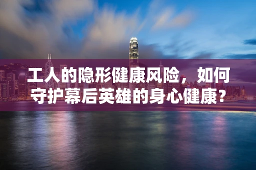 工人的隐形健康风险，如何守护幕后英雄的身心健康？