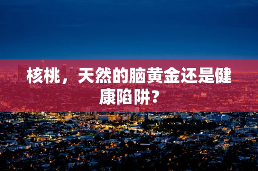 核桃，天然的脑黄金还是健康陷阱？