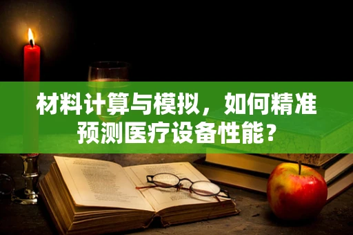材料计算与模拟，如何精准预测医疗设备性能？