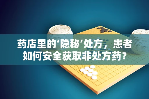药店里的‘隐秘’处方，患者如何安全获取非处方药？