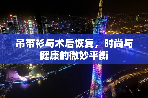 吊带衫与术后恢复，时尚与健康的微妙平衡
