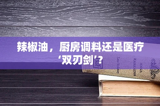 辣椒油，厨房调料还是医疗‘双刃剑’？