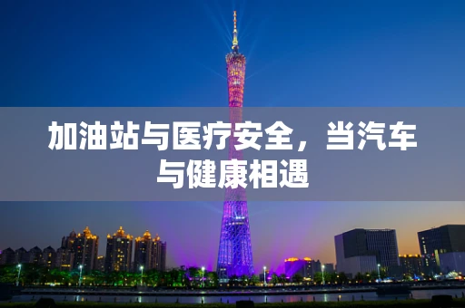 加油站与医疗安全，当汽车与健康相遇
