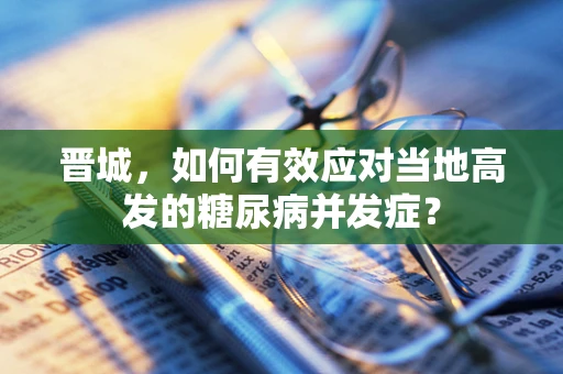 晋城，如何有效应对当地高发的糖尿病并发症？