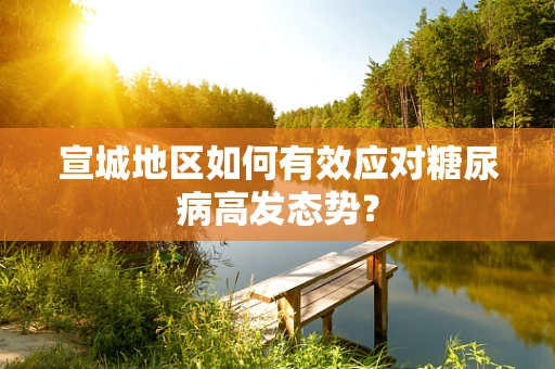 宣城地区如何有效应对糖尿病高发态势？