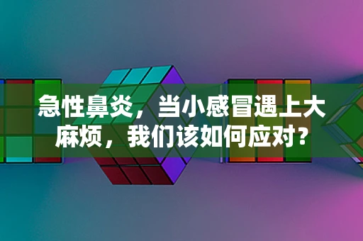 急性鼻炎，当小感冒遇上大麻烦，我们该如何应对？