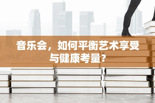 音乐会，如何平衡艺术享受与健康考量？