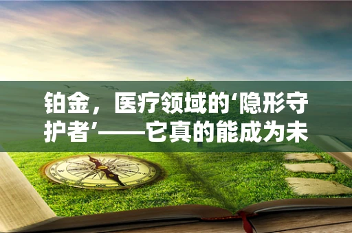 铂金，医疗领域的‘隐形守护者’——它真的能成为未来治疗的新星吗？