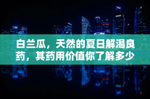 白兰瓜，天然的夏日解渴良药，其药用价值你了解多少？