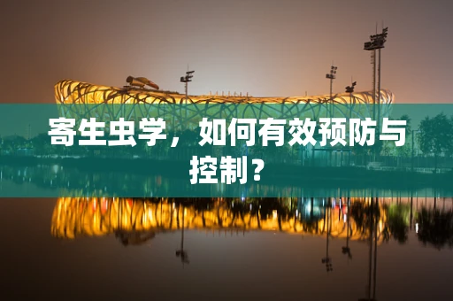 寄生虫学，如何有效预防与控制？