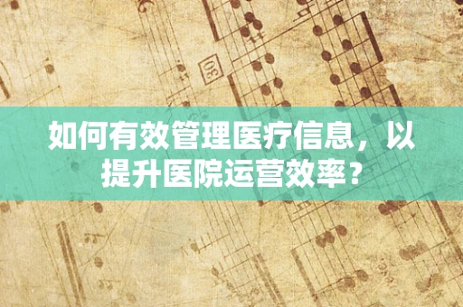如何有效管理医疗信息，以提升医院运营效率？