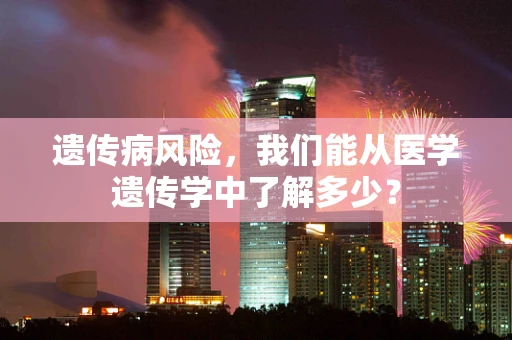 遗传病风险，我们能从医学遗传学中了解多少？