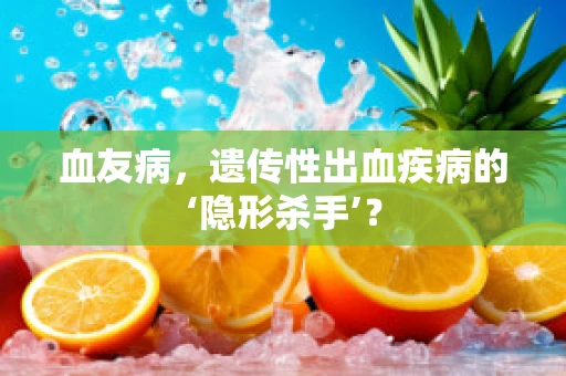 血友病，遗传性出血疾病的‘隐形杀手’？