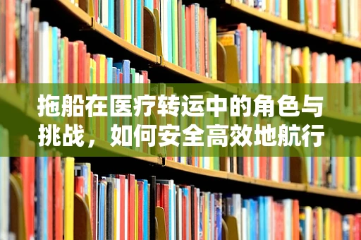 拖船在医疗转运中的角色与挑战，如何安全高效地航行？