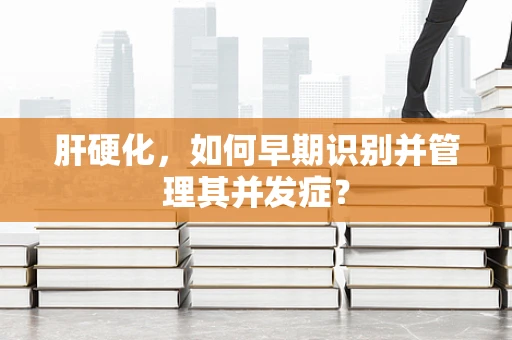 肝硬化，如何早期识别并管理其并发症？