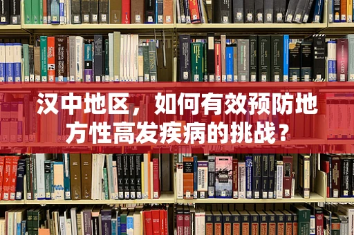 汉中地区，如何有效预防地方性高发疾病的挑战？