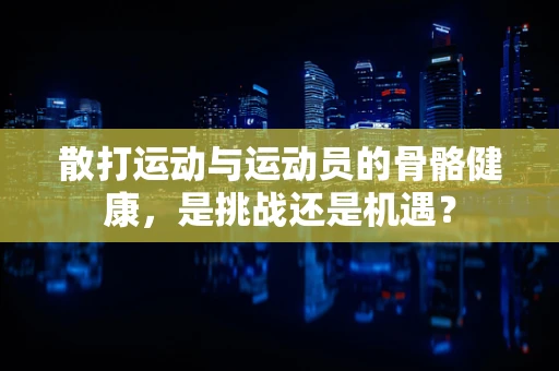 散打运动与运动员的骨骼健康，是挑战还是机遇？