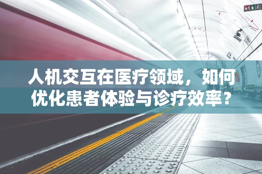 人机交互在医疗领域，如何优化患者体验与诊疗效率？