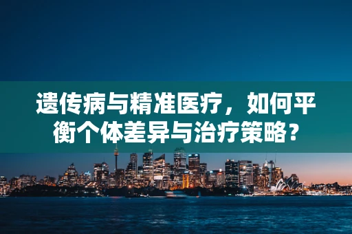 遗传病与精准医疗，如何平衡个体差异与治疗策略？