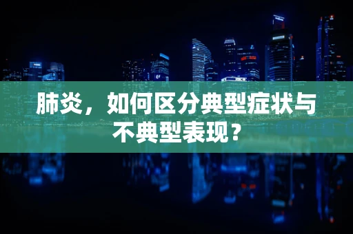 肺炎，如何区分典型症状与不典型表现？