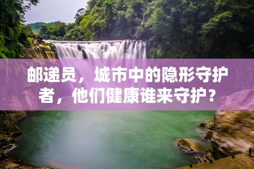 邮递员，城市中的隐形守护者，他们健康谁来守护？