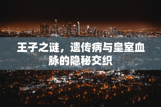 王子之谜，遗传病与皇室血脉的隐秘交织