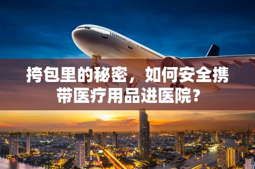 挎包里的秘密，如何安全携带医疗用品进医院？