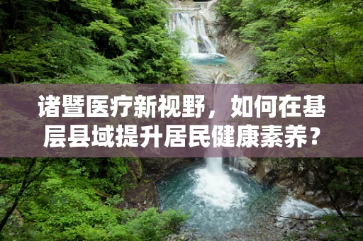 诸暨医疗新视野，如何在基层县域提升居民健康素养？