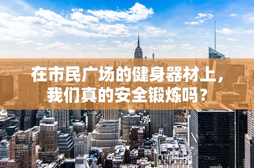在市民广场的健身器材上，我们真的安全锻炼吗？