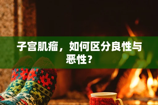 子宫肌瘤，如何区分良性与恶性？