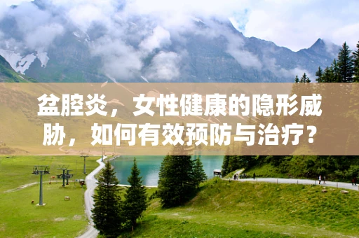 盆腔炎，女性健康的隐形威胁，如何有效预防与治疗？