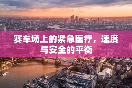 赛车场上的紧急医疗，速度与安全的平衡