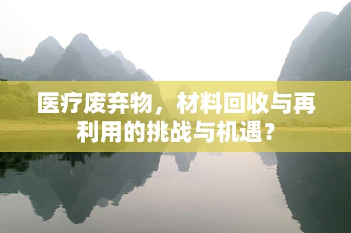 医疗废弃物，材料回收与再利用的挑战与机遇？
