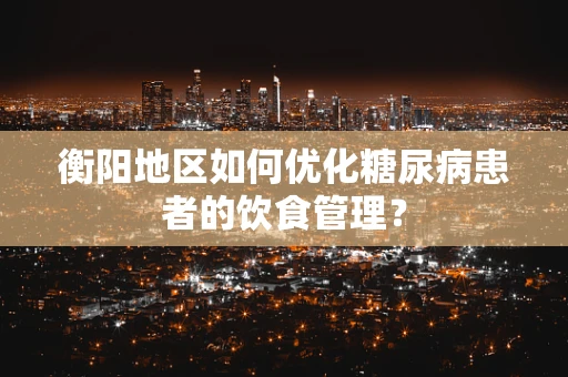 衡阳地区如何优化糖尿病患者的饮食管理？