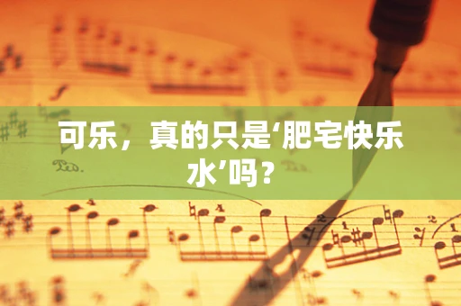 可乐，真的只是‘肥宅快乐水’吗？