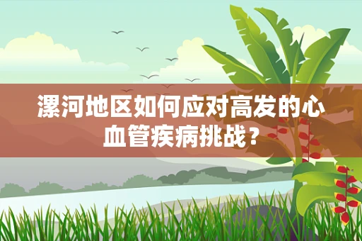 漯河地区如何应对高发的心血管疾病挑战？