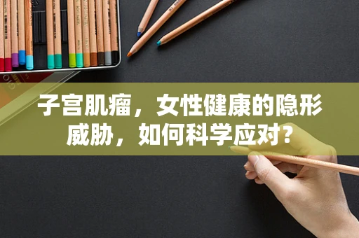 子宫肌瘤，女性健康的隐形威胁，如何科学应对？