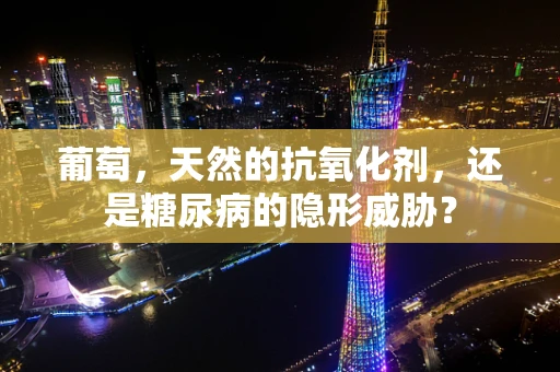 葡萄，天然的抗氧化剂，还是糖尿病的隐形威胁？