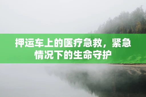 押运车上的医疗急救，紧急情况下的生命守护